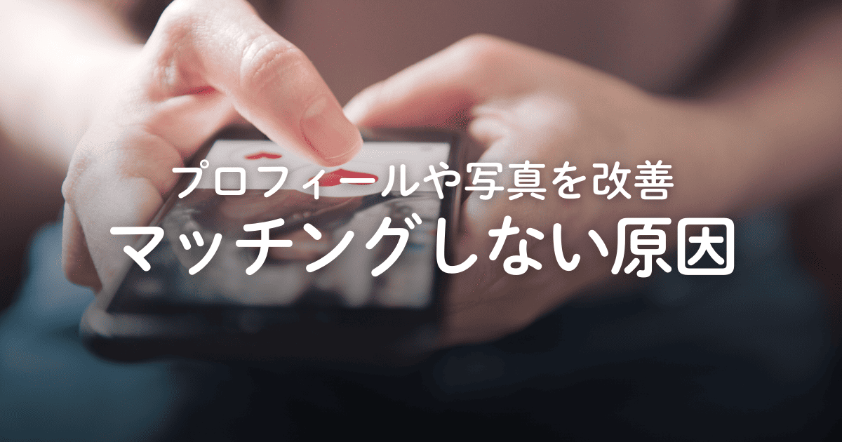 マッチングアプリでマッチングしない5つの原因！プロフィールや写真の改善策を解説