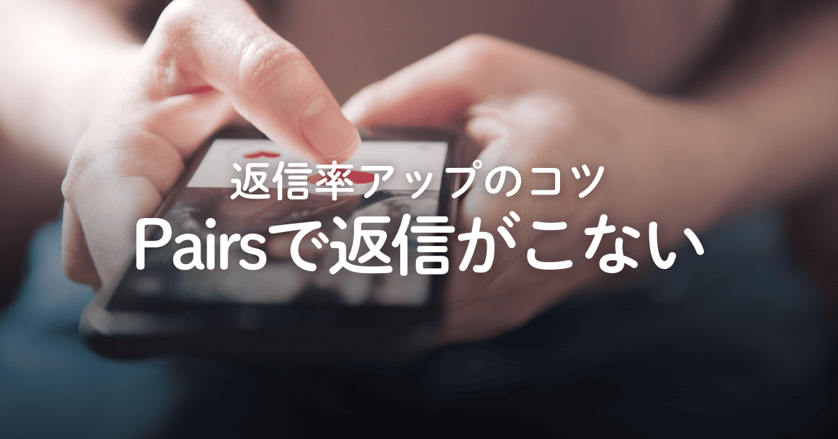 Pairsで返信がこない！追撃メッセージの例や返信率アップのコツを解説