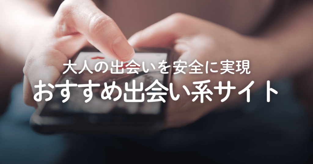 【2025年】出会い系サイト・アプリおすすめ5選！大人の出会いを安全に実現する方法を解説