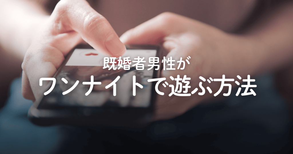 既婚者男性がワンナイトで遊ぶ方法！不倫にならない遊び方やバレないコツを解説