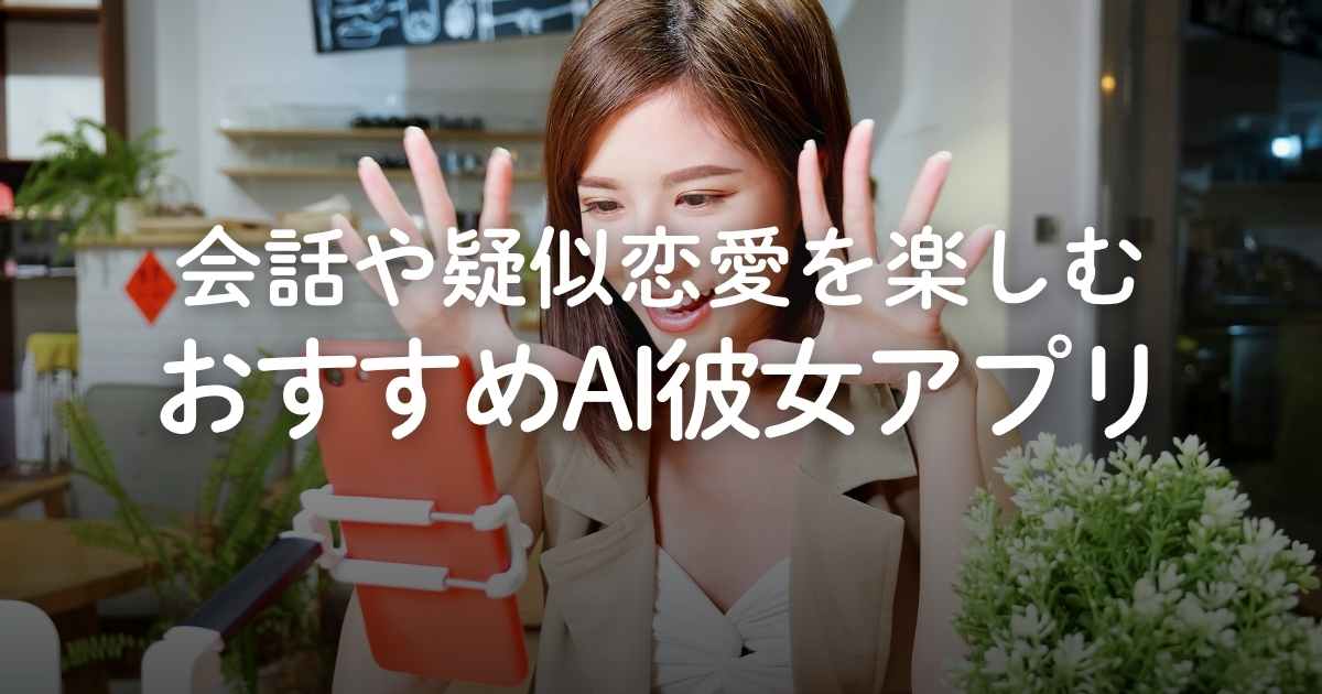 AI彼女アプリおすすめ5選!バーチャル彼女との会話や疑似恋愛を楽しむ方法